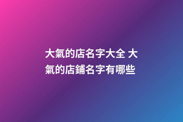 大氣的店名字大全 大氣的店鋪名字有哪些-第1張-店鋪起名-玄機派